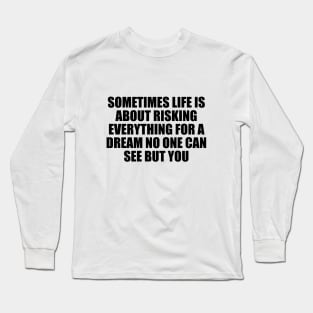 Sometimes life is about risking everything for a dream no one can see but you Long Sleeve T-Shirt